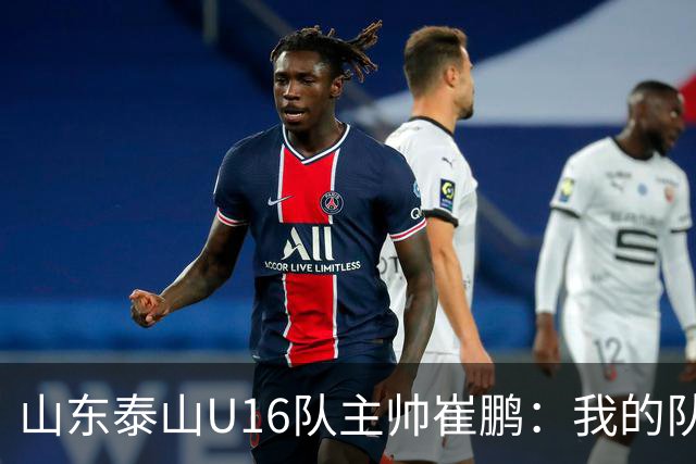 山东泰山U16队主帅崔鹏：我的队伍里 没有理所当然